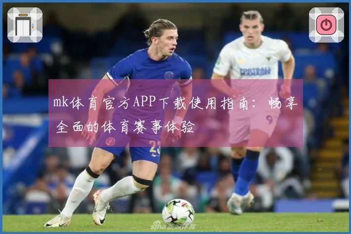 mk体育官方APP下载使用指南：畅享全面的体育赛事体验