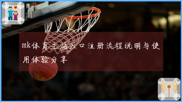 mk体育主站入口注册流程说明与使用体验分享