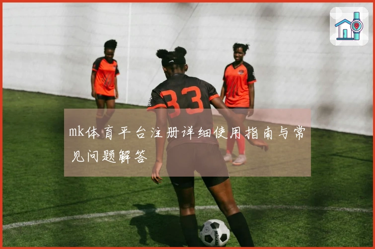 mk体育平台注册详细使用指南与常见问题解答