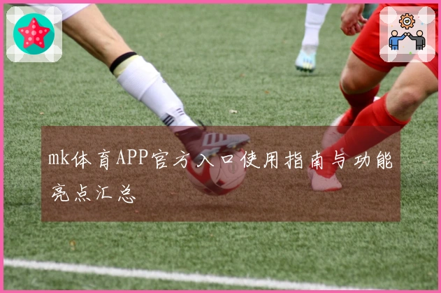 mk体育APP官方入口使用指南与功能亮点汇总
