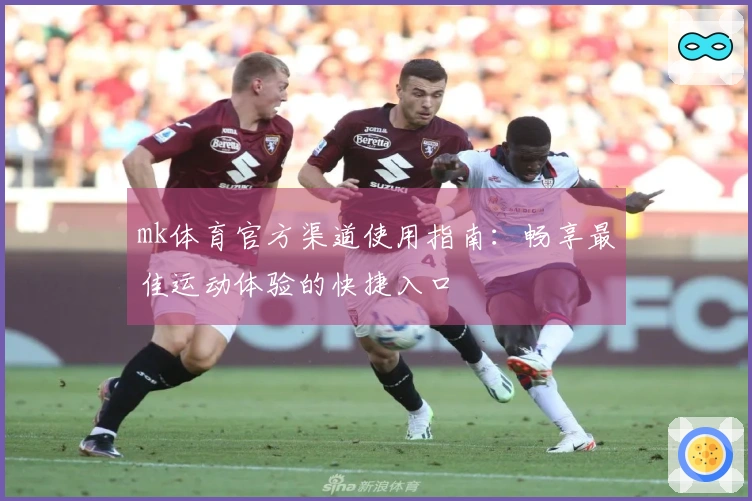mk体育官方渠道使用指南：畅享最佳运动体验的快捷入口