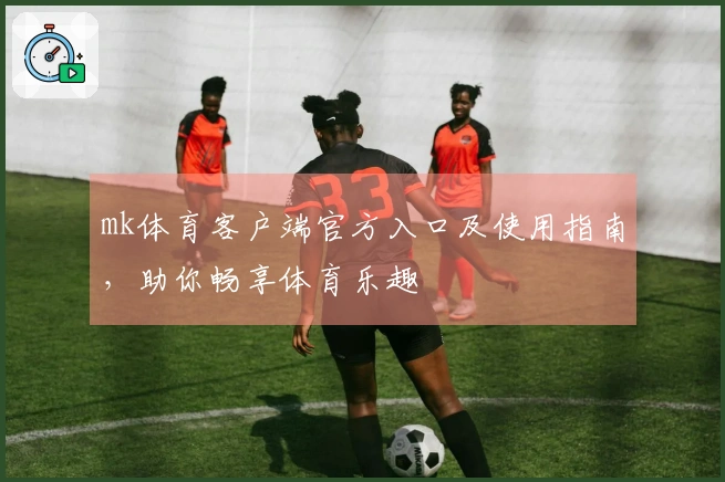 mk体育客户端官方入口及使用指南，助你畅享体育乐趣