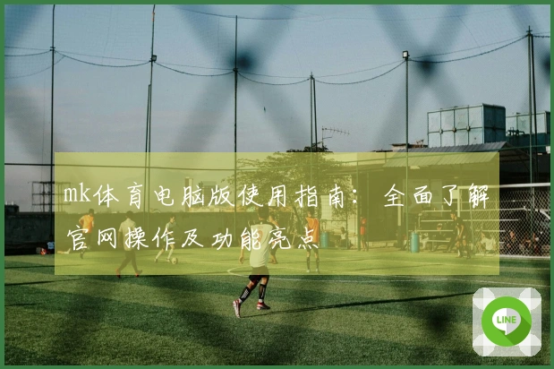 mk体育电脑版使用指南：全面了解官网操作及功能亮点
