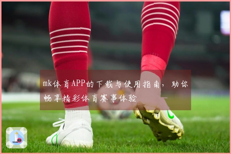 mk体育APP的下载与使用指南，助你畅享精彩体育赛事体验