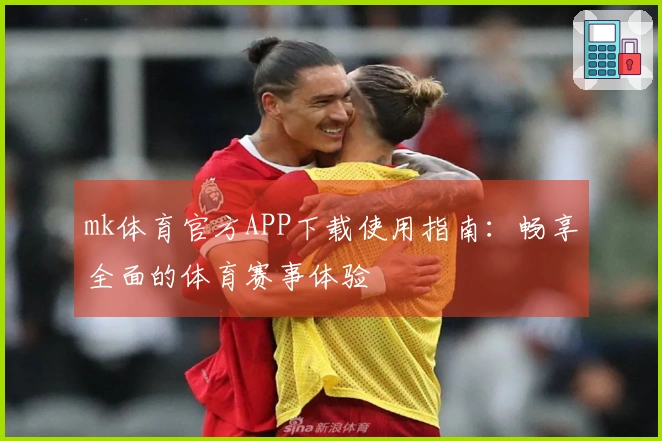 mk体育官方APP下载使用指南：畅享全面的体育赛事体验