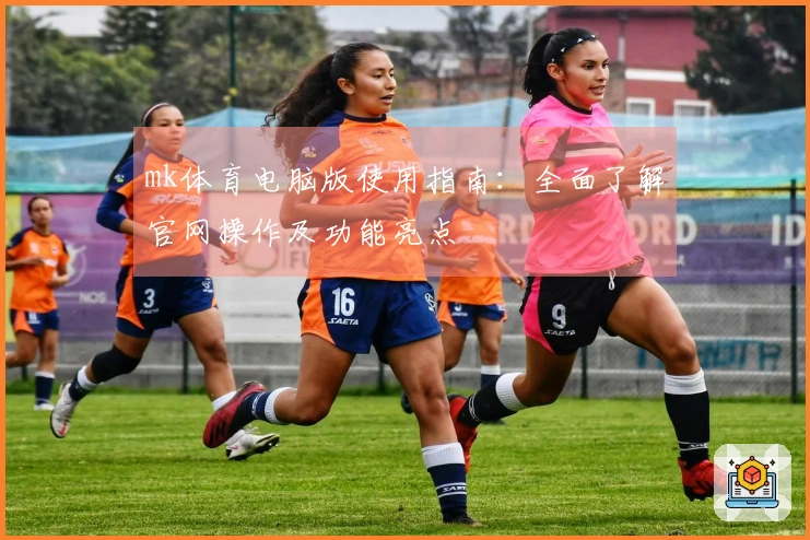 mk体育电脑版使用指南：全面了解官网操作及功能亮点